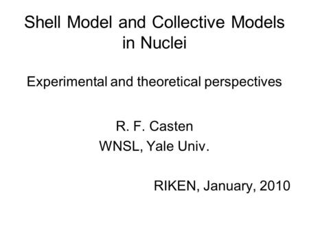 Shell Model and Collective Models in Nuclei Experimental and theoretical perspectives R. F. Casten WNSL, Yale Univ. RIKEN, January, 2010.
