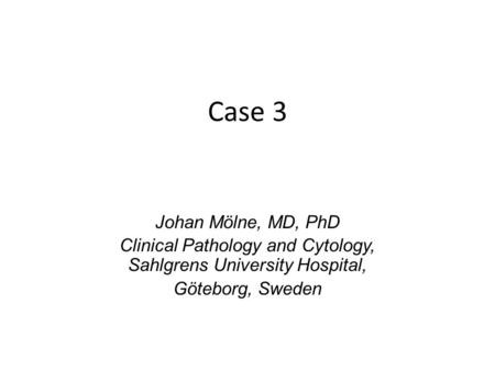 Case 3 Johan Mölne, MD, PhD Clinical Pathology and Cytology, Sahlgrens University Hospital, Göteborg, Sweden.