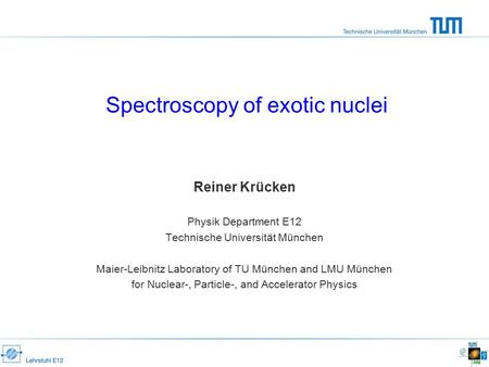 Spectroscopy of exotic nuclei Reiner Krücken Physik Department E12 Technische Universität München Maier-Leibnitz Laboratory of TU München and LMU München.