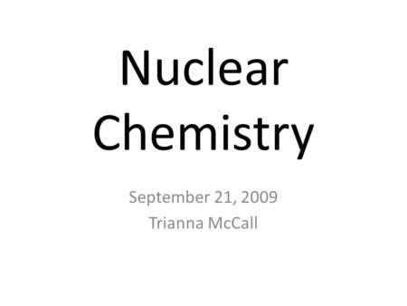 Nuclear Chemistry September 21, 2009 Trianna McCall.