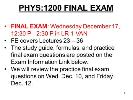 PHYS:1200 FINAL EXAM 1 FINAL EXAM: Wednesday December 17, 12:30 P - 2:30 P in LR-1 VAN FE covers Lectures 23 – 36 The study guide, formulas, and practice.