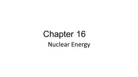 Chapter 16 Nuclear Energy.