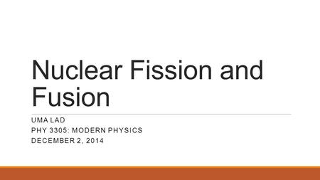 Nuclear Fission and Fusion UMA LAD PHY 3305: MODERN PHYSICS DECEMBER 2, 2014.
