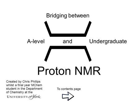 To contents page A-level and Undergraduate Bridging between Proton NMR Created by Chris Phillips whilst a final year MChem student in the Department of.