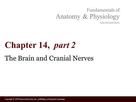 Copyright © 2004 Pearson Education, Inc., publishing as Benjamin Cummings Fundamentals of Anatomy & Physiology SIXTH EDITION Chapter 14, part 2 The Brain.