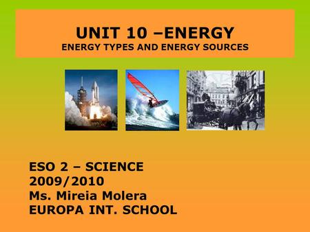 UNIT 10 –ENERGY ENERGY TYPES AND ENERGY SOURCES ESO 2 – SCIENCE 2009/2010 Ms. Mireia Molera EUROPA INT. SCHOOL.