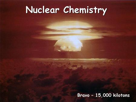 Nuclear Chemistry Bravo – 15,000 kilotons. CA Standards.