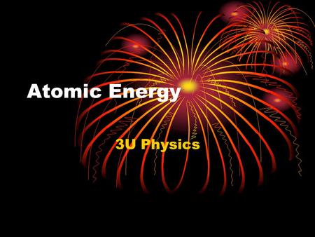 Atomic Energy 3U Physics. Mass-Energy Equivalence All matter is a form of stored energy.