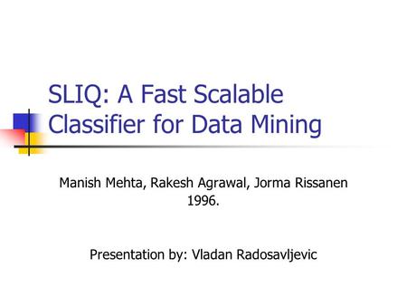 SLIQ: A Fast Scalable Classifier for Data Mining Manish Mehta, Rakesh Agrawal, Jorma Rissanen 1996. Presentation by: Vladan Radosavljevic.