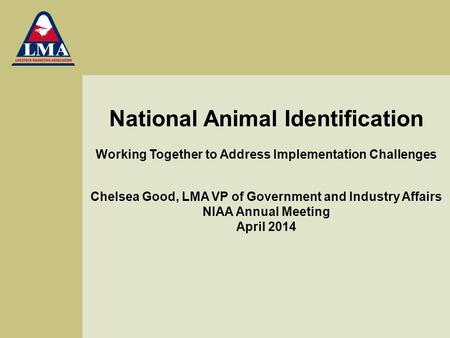 National Animal Identification Working Together to Address Implementation Challenges Chelsea Good, LMA VP of Government and Industry Affairs NIAA Annual.