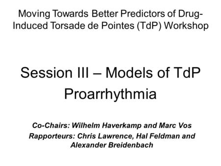 Session III – Models of TdP Proarrhythmia Co-Chairs: Wilhelm Haverkamp and Marc Vos Rapporteurs: Chris Lawrence, Hal Feldman and Alexander Breidenbach.