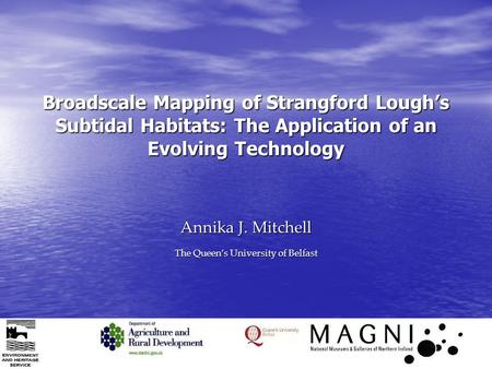 Broadscale Mapping of Strangford Lough’s Subtidal Habitats: The Application of an Evolving Technology Annika J. Mitchell The Queen’s University of Belfast.