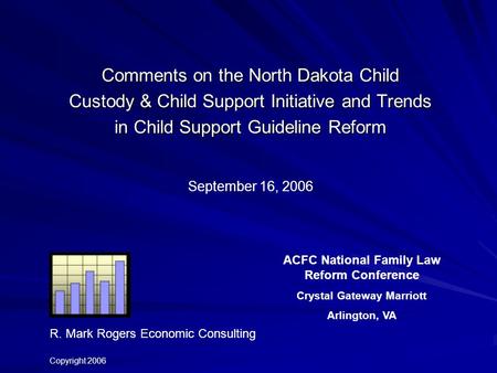 Comments on the North Dakota Child Custody & Child Support Initiative and Trends in Child Support Guideline Reform September 16, 2006 R. Mark Rogers Economic.