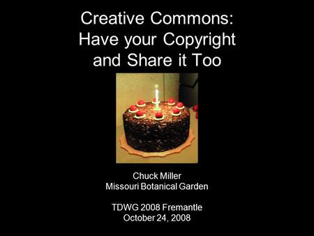 Creative Commons: Have your Copyright and Share it Too Chuck Miller Missouri Botanical Garden TDWG 2008 Fremantle October 24, 2008.