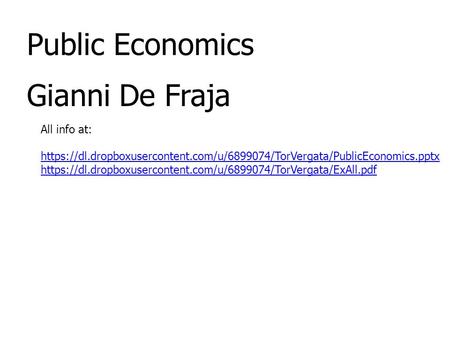Public Economics Gianni De Fraja All info at: https://dl.dropboxusercontent.com/u/6899074/TorVergata/PublicEconomics.pptx https://dl.dropboxusercontent.com/u/6899074/TorVergata/ExAll.pdf.