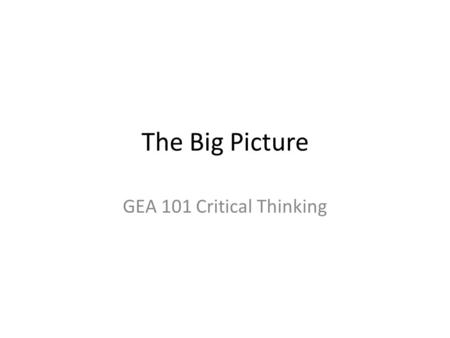 The Big Picture GEA 101 Critical Thinking. The Importance of Context When someone provides you with evidence for a truth-claim, you have to ask: Does.
