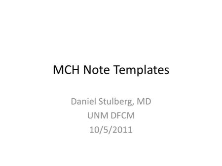 MCH Note Templates Daniel Stulberg, MD UNM DFCM 10/5/2011.