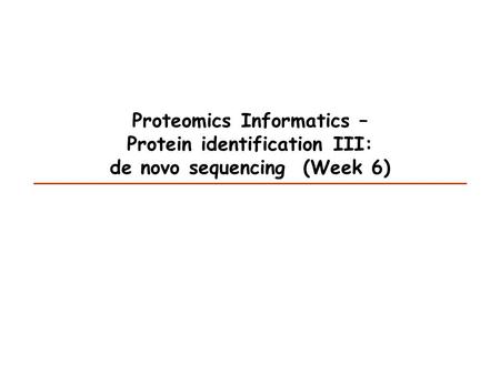 Proteomics Informatics – Protein identification III: de novo sequencing (Week 6)
