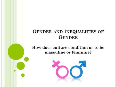 G ENDER AND I NEQUALITIES OF G ENDER How does culture condition us to be masculine or feminine?