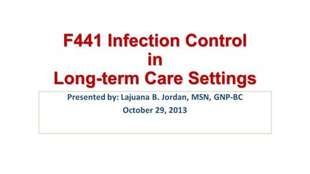 F441 Infection Control in Long-term Care Settings Presented by: Lajuana B. Jordan, MSN, GNP-BC October 29, 2013.