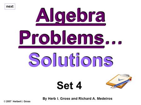 Algebra Problems… Solutions Algebra Problems… Solutions © 2007 Herbert I. Gross Set 4 By Herb I. Gross and Richard A. Medeiros next.