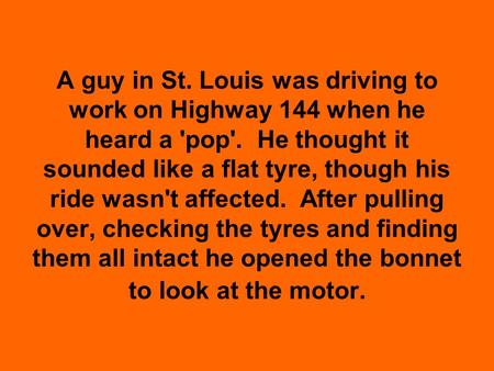 A guy in St. Louis was driving to work on Highway 144 when he heard a 'pop'. He thought it sounded like a flat tyre, though his ride wasn't affected. After.