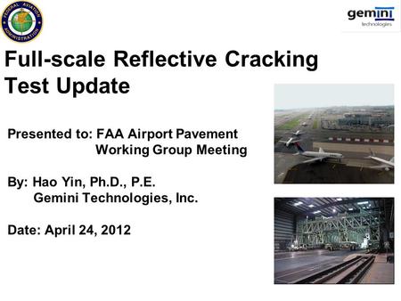 Full-scale Reflective Cracking Test Update Presented to: FAA Airport Pavement Working Group Meeting By: Hao Yin, Ph.D., P.E. Gemini Technologies, Inc.