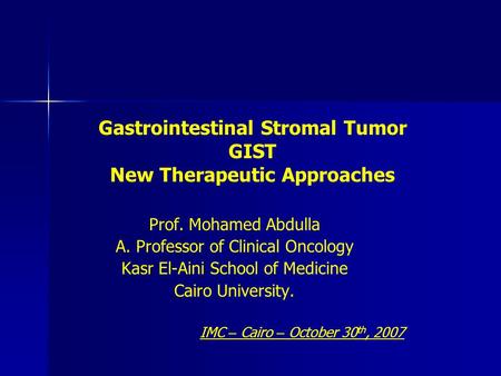 Gastrointestinal Stromal Tumor GIST New Therapeutic Approaches Prof. Mohamed Abdulla A. Professor of Clinical Oncology Kasr El-Aini School of Medicine.