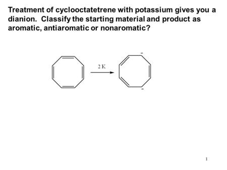 1 Treatment of cyclooctatetrene with potassium gives you a dianion. Classify the starting material and product as aromatic, antiaromatic or nonaromatic?