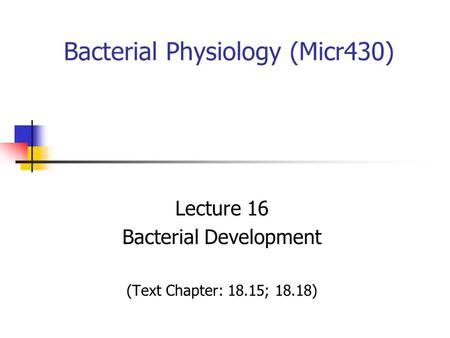 Bacterial Physiology (Micr430) Lecture 16 Bacterial Development (Text Chapter: 18.15; 18.18)