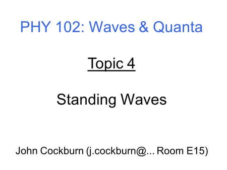 John Cockburn (j.cockburn@... Room E15) PHY 102: Waves & Quanta Topic 4 Standing Waves John Cockburn (j.cockburn@... Room E15)