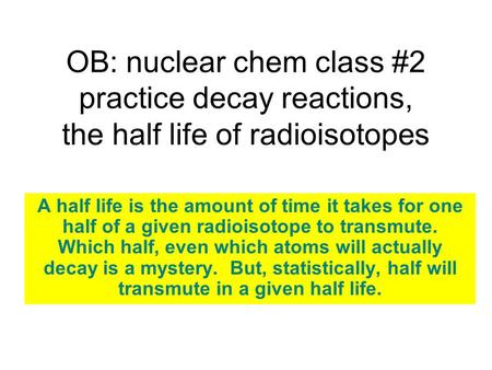 OB: nuclear chem class #2 practice decay reactions, the half life of radioisotopes A half life is the amount of time it takes for one half of a given radioisotope.
