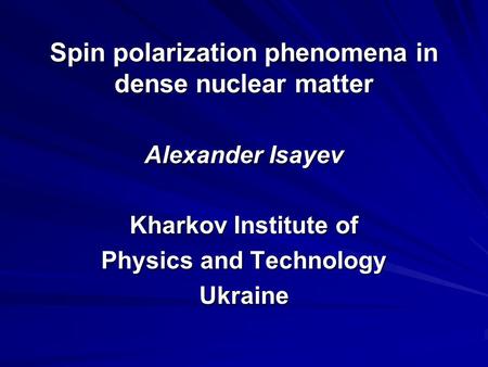 Spin polarization phenomena in dense nuclear matter Alexander Isayev Kharkov Institute of Physics and Technology Ukraine.