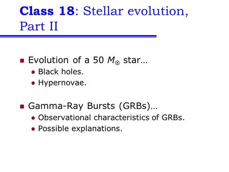 Class 18 : Stellar evolution, Part II Evolution of a 50 M  star… Black holes. Hypernovae. Gamma-Ray Bursts (GRBs)… Observational characteristics of GRBs.