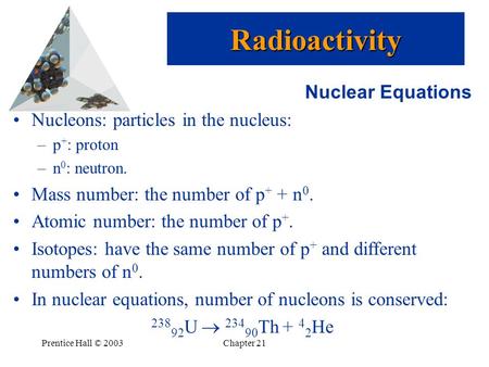 Prentice Hall © 2003Chapter 21 Nuclear Equations Nucleons: particles in the nucleus: –p + : proton –n 0 : neutron. Mass number: the number of p + + n 0.