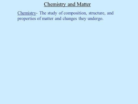 Chemistry and Matter Chemistry- The study of composition, structure, and properties of matter and changes they undergo.
