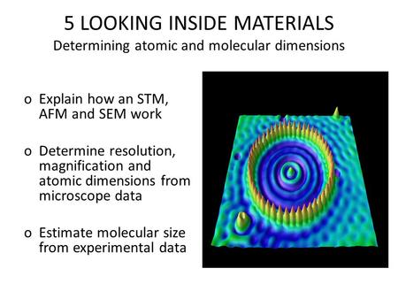 5 LOOKING INSIDE MATERIALS Determining atomic and molecular dimensions oExplain how an STM, AFM and SEM work oDetermine resolution, magnification and atomic.