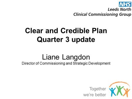 Clear and Credible Plan Quarter 3 update Liane Langdon Director of Commissioning and Strategic Development Together we’re better.