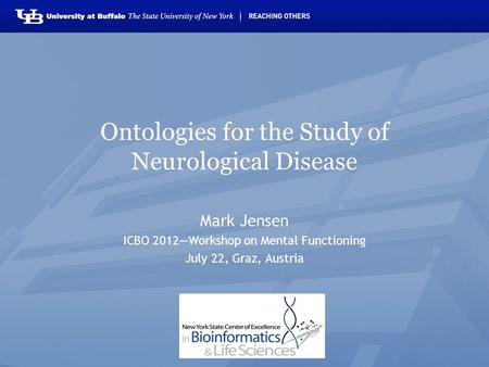 Ontologies for the Study of Neurological Disease Mark Jensen ICBO 2012—Workshop on Mental Functioning July 22, Graz, Austria.