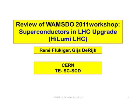 Review of WAMSDO 2011workshop: Superconductors in LHC Upgrade (HiLumi LHC) René Flükiger, Gijs DeRijk CERN TE- SC-SCD REMM'12, Fermilab, 13.-15.2.121.