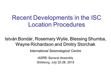 Recent Developments in the ISC Location Procedures István Bondár, Rosemary Wylie, Blessing Shumba, Wayne Richardson and Dmitry Storchak International Seismological.