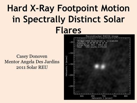 Hard X-Ray Footpoint Motion in Spectrally Distinct Solar Flares Casey Donoven Mentor Angela Des Jardins 2011 Solar REU.