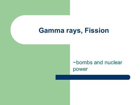 Gamma rays, Fission ~bombs and nuclear power. Gamma radiation In gamma radiation no particle is released, just a “packet” of energy. Photon- “packet”