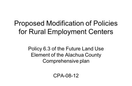 Proposed Modification of Policies for Rural Employment Centers Policy 6.3 of the Future Land Use Element of the Alachua County Comprehensive plan CPA-08-12.