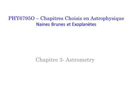 Chapitre 3- Astrometry PHY6795O – Chapitres Choisis en Astrophysique Naines Brunes et Exoplanètes.