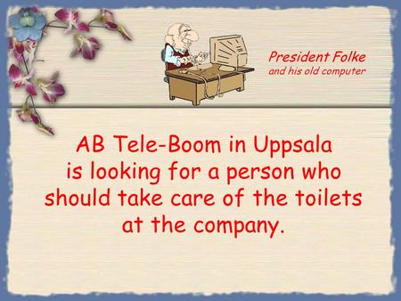 AB Tele-Boom in Uppsala is looking for a person who should take care of the toilets at the company. President Folke and his old computer.
