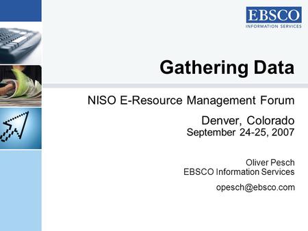 Gathering Data NISO E-Resource Management Forum Denver, Colorado September 24-25, 2007 Oliver Pesch EBSCO Information Services