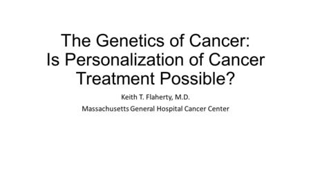 The Genetics of Cancer: Is Personalization of Cancer Treatment Possible? Keith T. Flaherty, M.D. Massachusetts General Hospital Cancer Center.