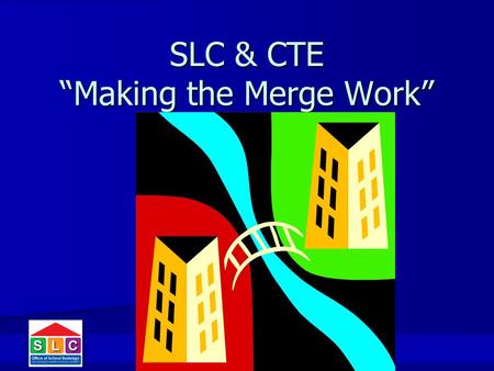 SLC & CTE “Making the Merge Work”