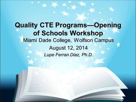 Quality CTE Programs—Opening of Schools Workshop Miami Dade College, Wolfson Campus August 12, 2014 Lupe Ferran Diaz, Ph.D.